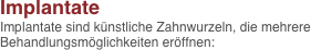 Implantate 
Implantate sind künstliche Zahnwurzeln, die mehrere Behandlungsmöglichkeiten eröffnen: